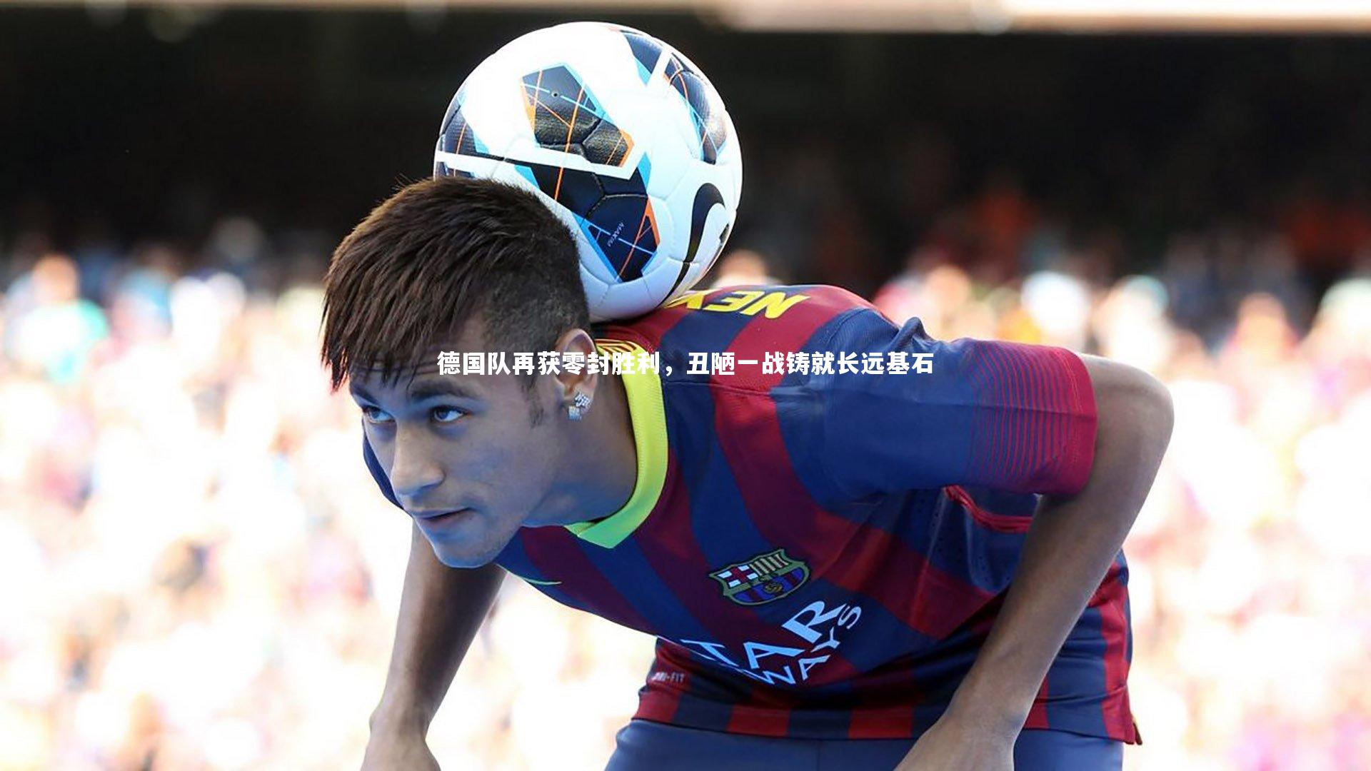 德国队再获零封胜利,丑陋一战铸就长远基石