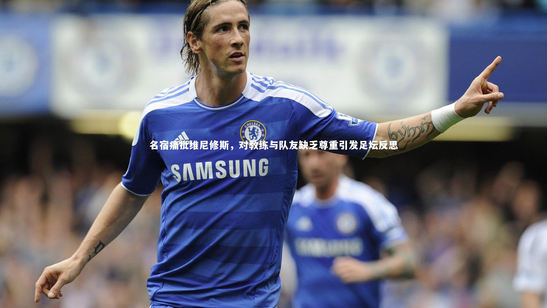 名宿痛批维尼修斯,对教练与队友缺乏尊重引发足坛反思