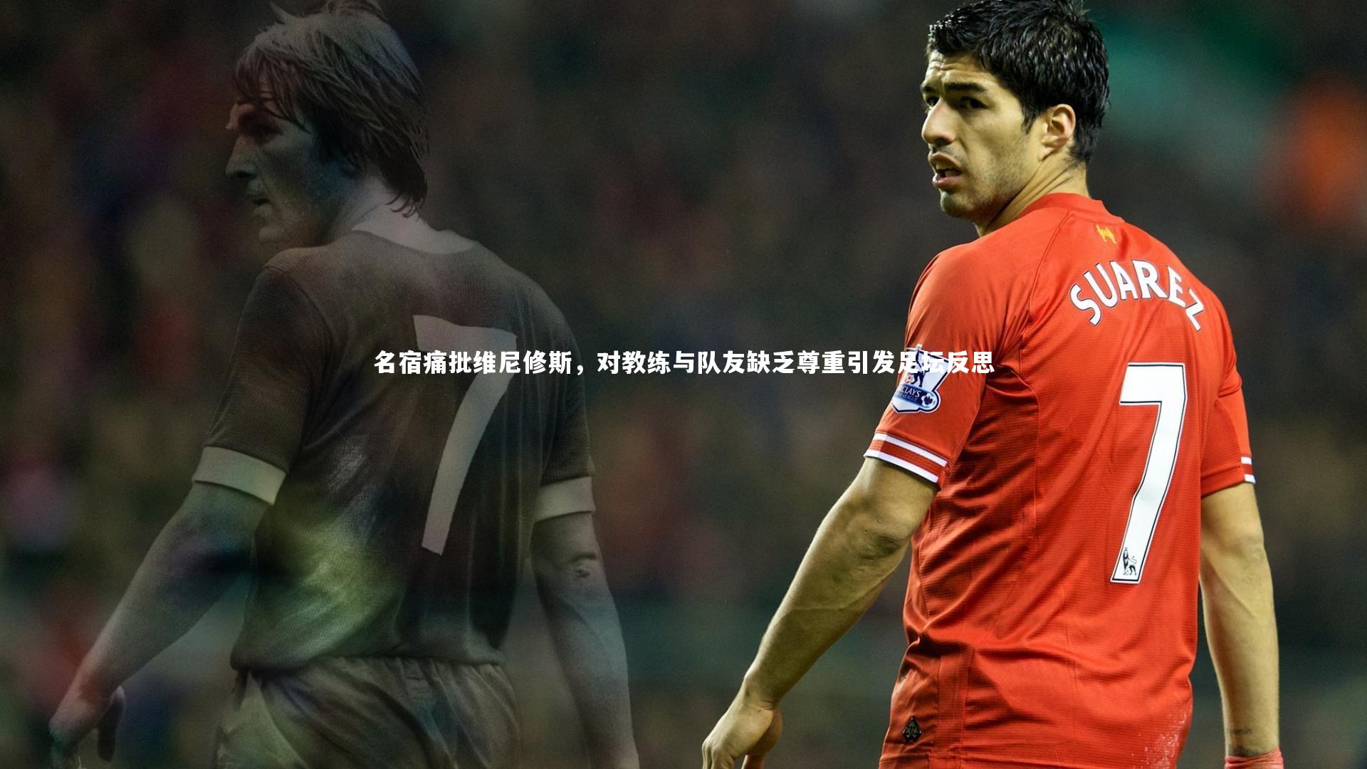名宿痛批维尼修斯,对教练与队友缺乏尊重引发足坛反思