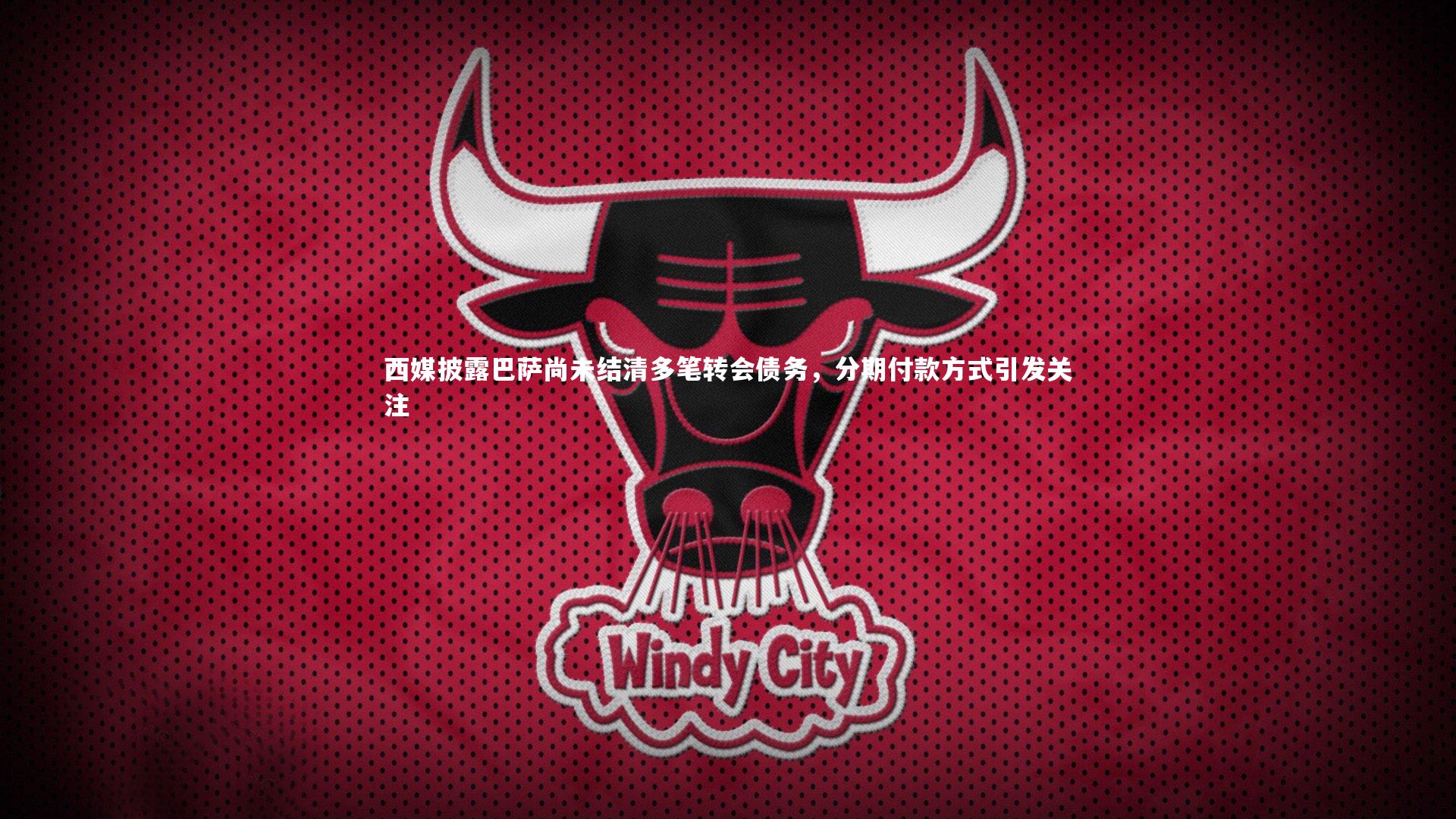 西媒披露巴萨尚未结清多笔转会债务，分期付款方式引发关注